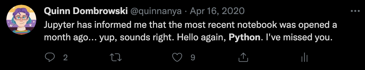 Quinn's tweet from April 2020: Jupyter has informed me that the most recent notebook was opened a month ago... yup, sounds about right. Hello again, Python. I've missed you.