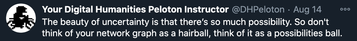 A tweet: The beauty of uncertainty is that there's so much possibility. So don't think of your network graph as a hairball, think of it as a possibilities ball.